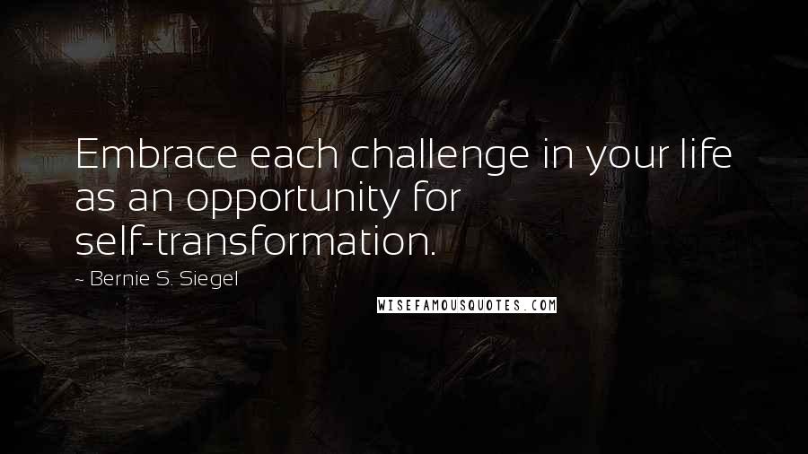 Bernie S. Siegel Quotes: Embrace each challenge in your life as an opportunity for self-transformation.