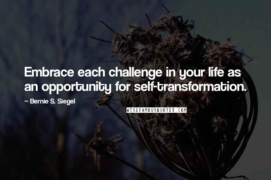 Bernie S. Siegel Quotes: Embrace each challenge in your life as an opportunity for self-transformation.