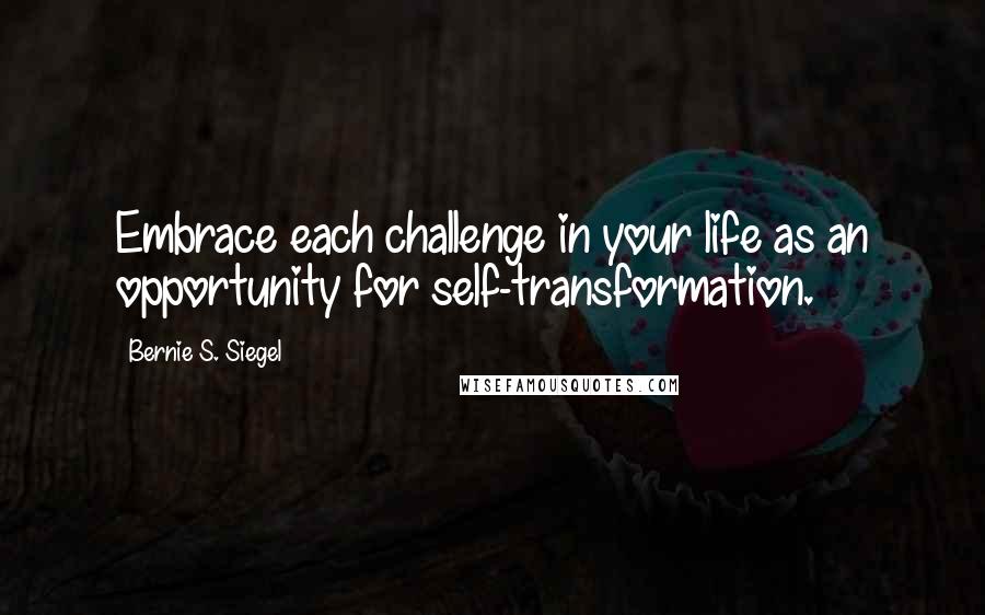 Bernie S. Siegel Quotes: Embrace each challenge in your life as an opportunity for self-transformation.