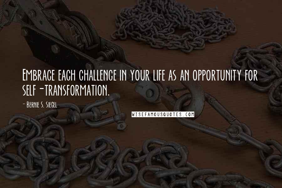 Bernie S. Siegel Quotes: Embrace each challenge in your life as an opportunity for self-transformation.