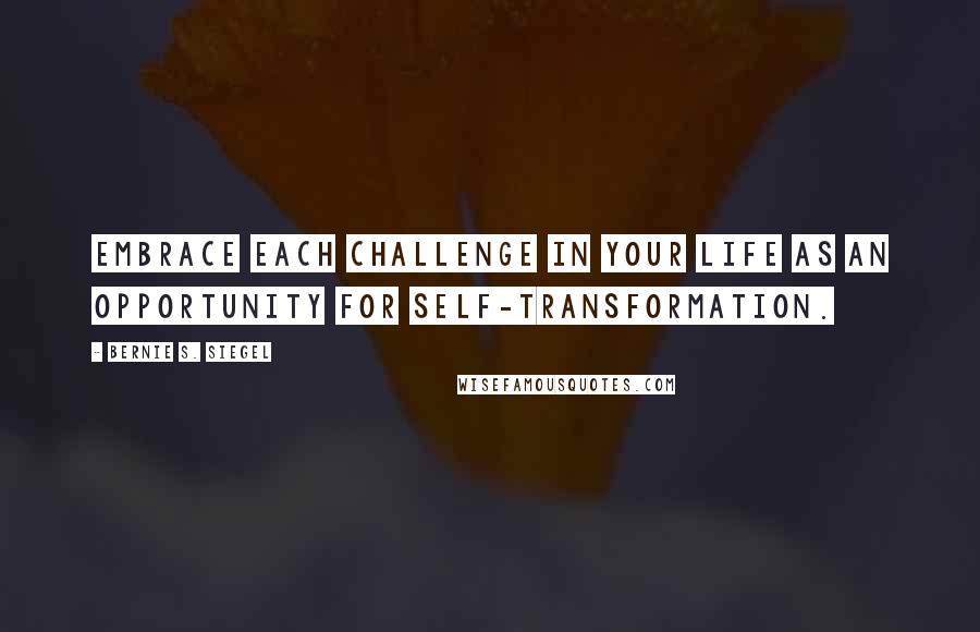 Bernie S. Siegel Quotes: Embrace each challenge in your life as an opportunity for self-transformation.