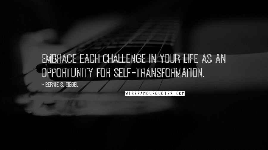 Bernie S. Siegel Quotes: Embrace each challenge in your life as an opportunity for self-transformation.