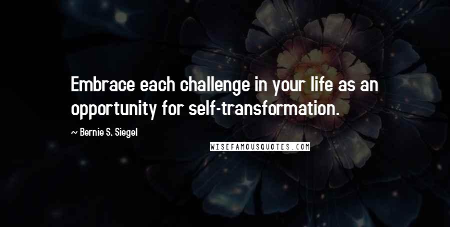 Bernie S. Siegel Quotes: Embrace each challenge in your life as an opportunity for self-transformation.