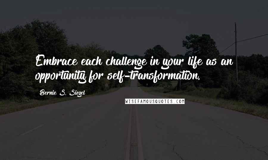 Bernie S. Siegel Quotes: Embrace each challenge in your life as an opportunity for self-transformation.