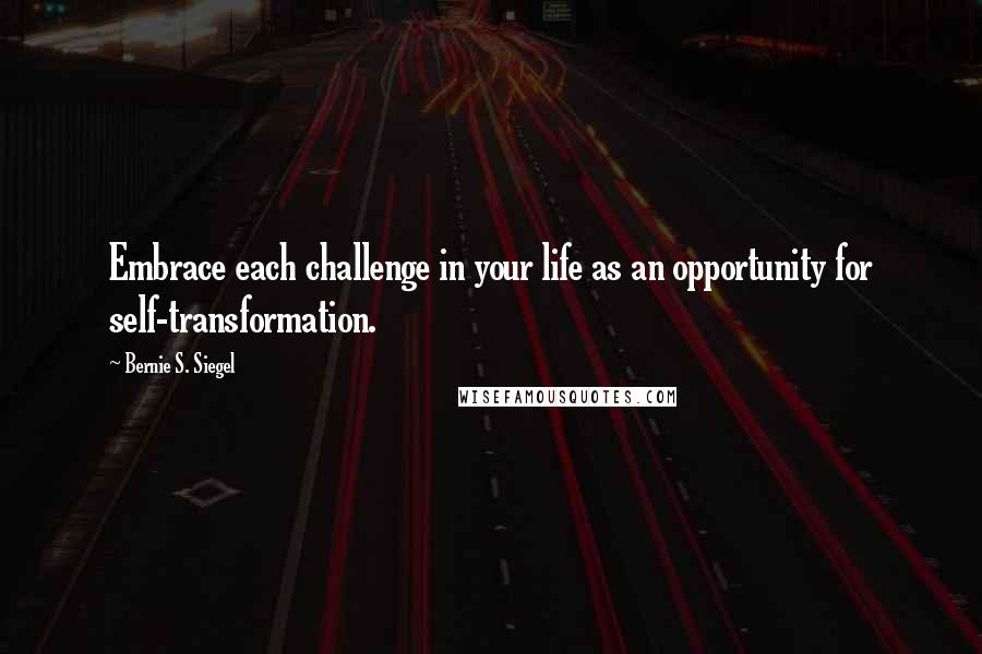 Bernie S. Siegel Quotes: Embrace each challenge in your life as an opportunity for self-transformation.