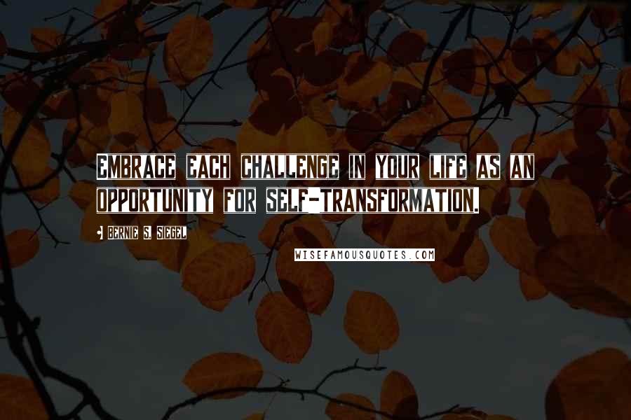 Bernie S. Siegel Quotes: Embrace each challenge in your life as an opportunity for self-transformation.