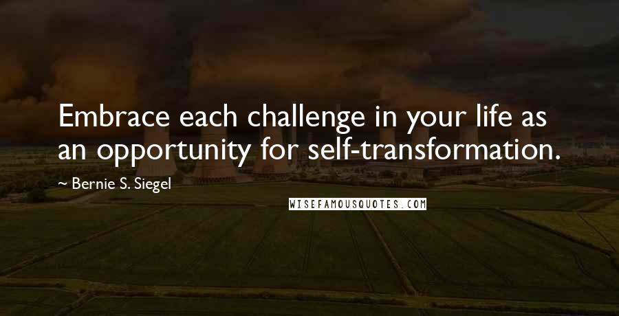 Bernie S. Siegel Quotes: Embrace each challenge in your life as an opportunity for self-transformation.
