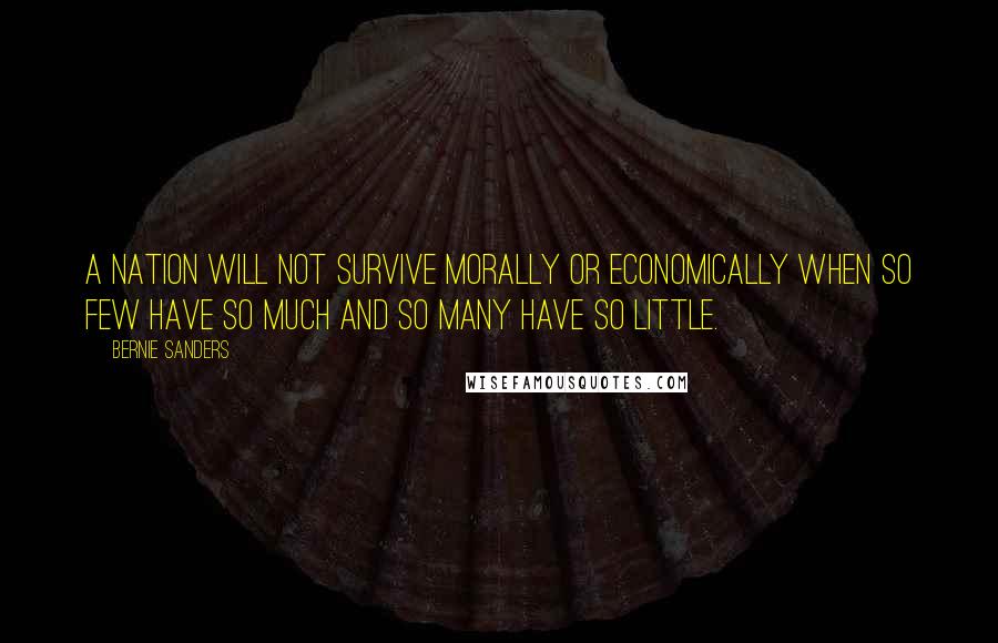 Bernie Sanders Quotes: A nation will not survive morally or economically when so few have so much and so many have so little.