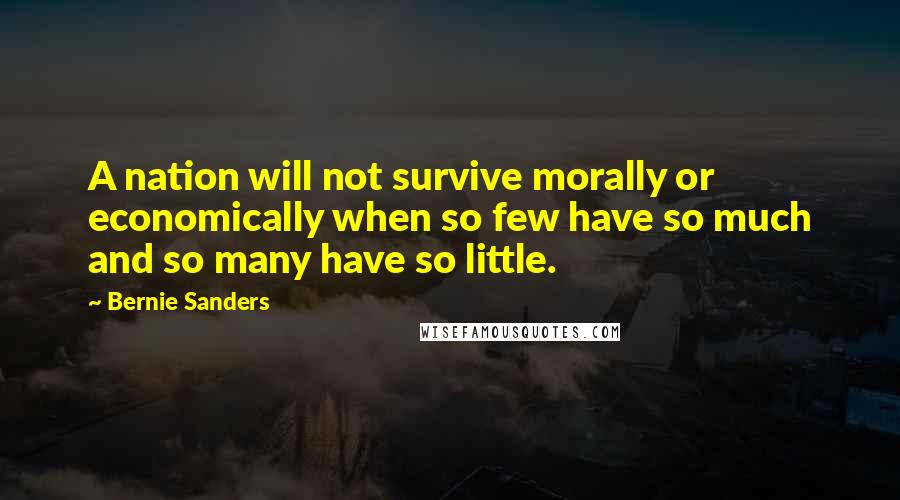 Bernie Sanders Quotes: A nation will not survive morally or economically when so few have so much and so many have so little.