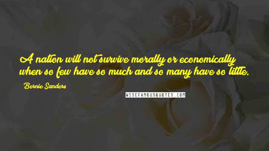Bernie Sanders Quotes: A nation will not survive morally or economically when so few have so much and so many have so little.