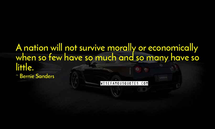 Bernie Sanders Quotes: A nation will not survive morally or economically when so few have so much and so many have so little.