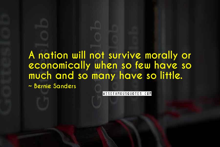 Bernie Sanders Quotes: A nation will not survive morally or economically when so few have so much and so many have so little.