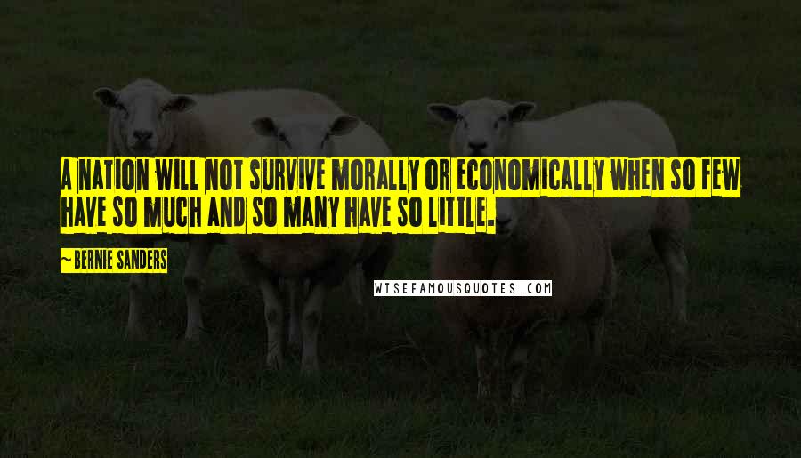 Bernie Sanders Quotes: A nation will not survive morally or economically when so few have so much and so many have so little.