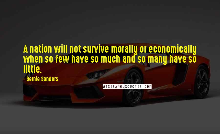 Bernie Sanders Quotes: A nation will not survive morally or economically when so few have so much and so many have so little.