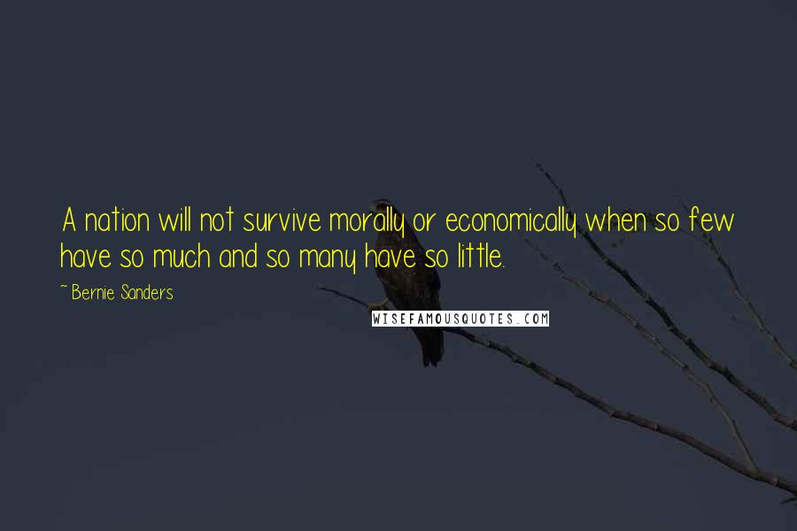 Bernie Sanders Quotes: A nation will not survive morally or economically when so few have so much and so many have so little.
