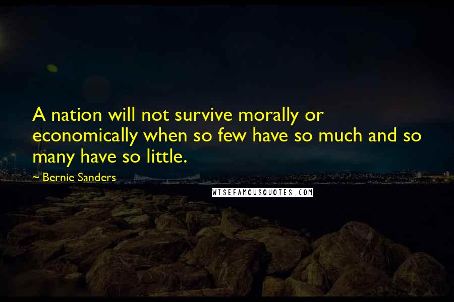 Bernie Sanders Quotes: A nation will not survive morally or economically when so few have so much and so many have so little.