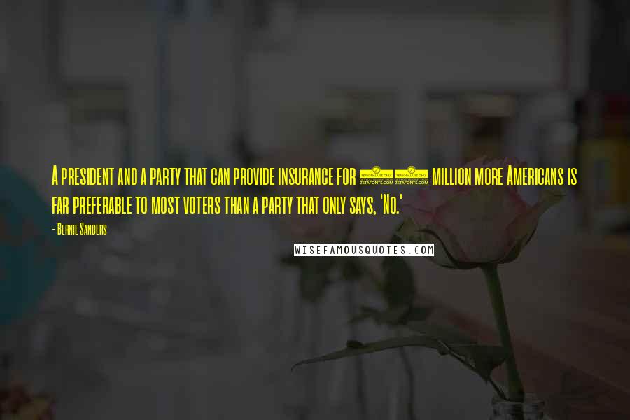 Bernie Sanders Quotes: A president and a party that can provide insurance for 31 million more Americans is far preferable to most voters than a party that only says, 'No.'
