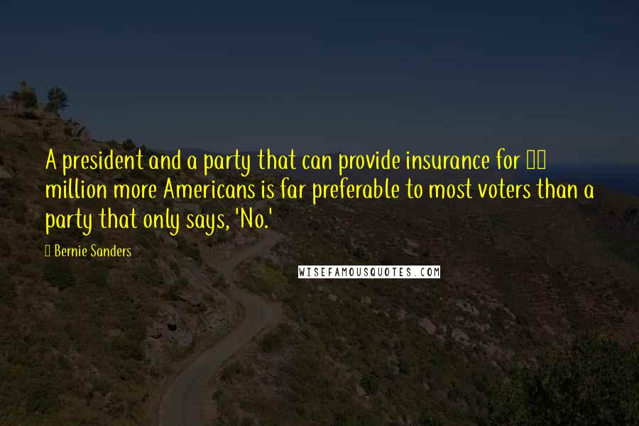 Bernie Sanders Quotes: A president and a party that can provide insurance for 31 million more Americans is far preferable to most voters than a party that only says, 'No.'