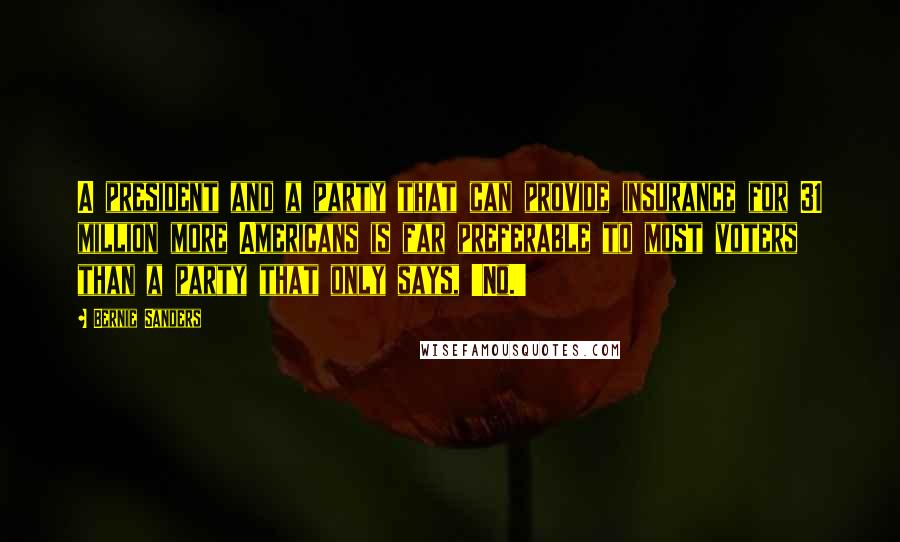 Bernie Sanders Quotes: A president and a party that can provide insurance for 31 million more Americans is far preferable to most voters than a party that only says, 'No.'