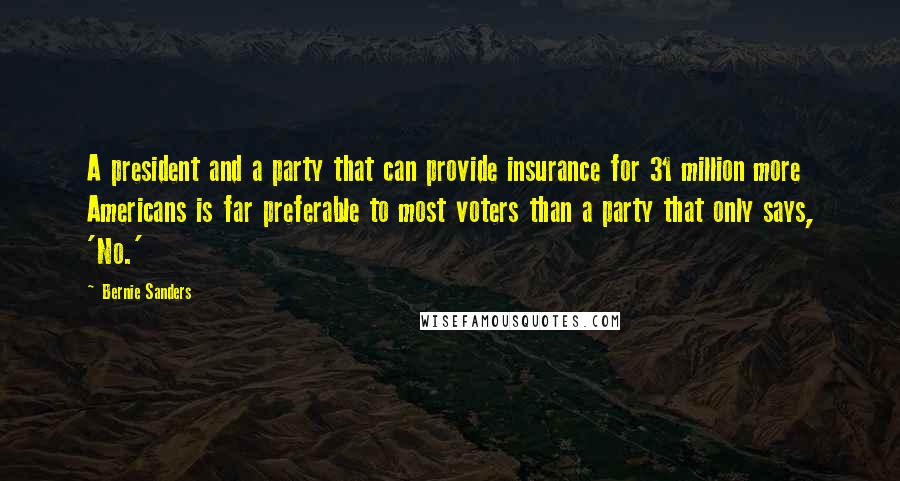 Bernie Sanders Quotes: A president and a party that can provide insurance for 31 million more Americans is far preferable to most voters than a party that only says, 'No.'