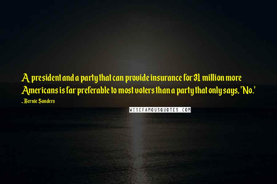 Bernie Sanders Quotes: A president and a party that can provide insurance for 31 million more Americans is far preferable to most voters than a party that only says, 'No.'