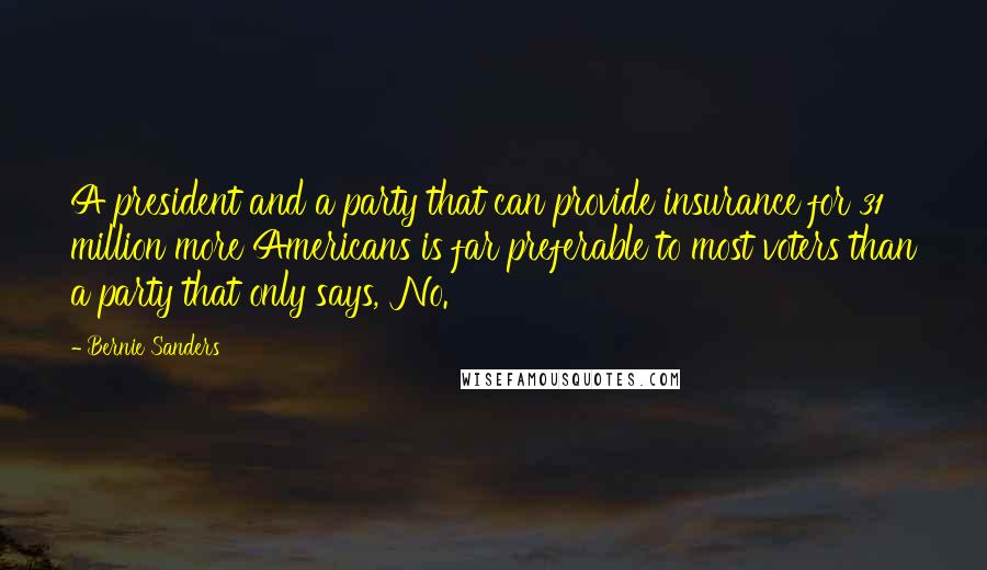 Bernie Sanders Quotes: A president and a party that can provide insurance for 31 million more Americans is far preferable to most voters than a party that only says, 'No.'