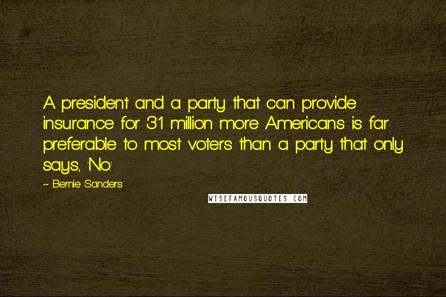 Bernie Sanders Quotes: A president and a party that can provide insurance for 31 million more Americans is far preferable to most voters than a party that only says, 'No.'