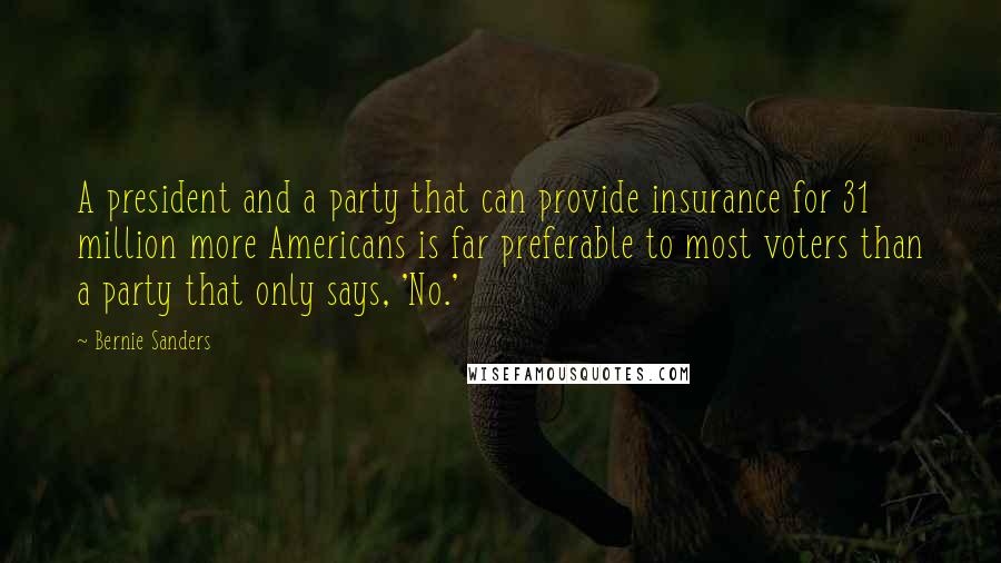 Bernie Sanders Quotes: A president and a party that can provide insurance for 31 million more Americans is far preferable to most voters than a party that only says, 'No.'