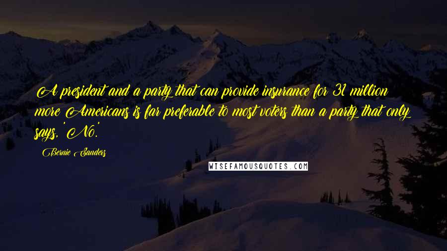 Bernie Sanders Quotes: A president and a party that can provide insurance for 31 million more Americans is far preferable to most voters than a party that only says, 'No.'