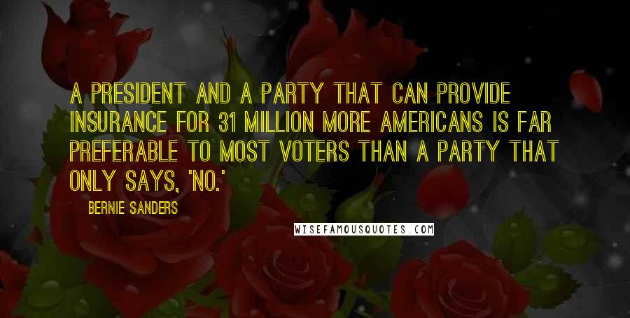 Bernie Sanders Quotes: A president and a party that can provide insurance for 31 million more Americans is far preferable to most voters than a party that only says, 'No.'