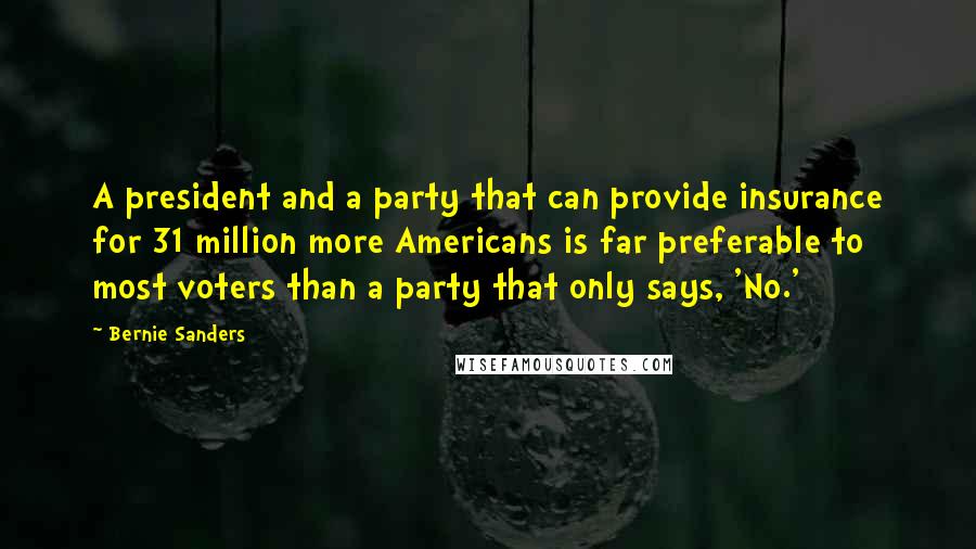 Bernie Sanders Quotes: A president and a party that can provide insurance for 31 million more Americans is far preferable to most voters than a party that only says, 'No.'