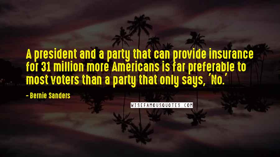 Bernie Sanders Quotes: A president and a party that can provide insurance for 31 million more Americans is far preferable to most voters than a party that only says, 'No.'