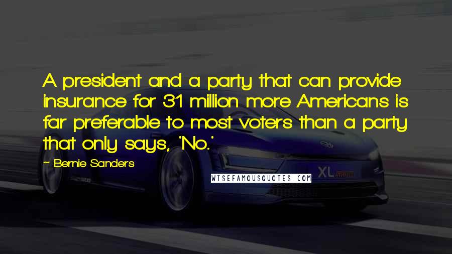 Bernie Sanders Quotes: A president and a party that can provide insurance for 31 million more Americans is far preferable to most voters than a party that only says, 'No.'