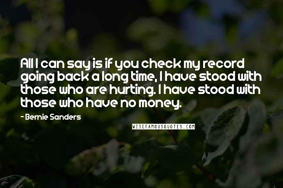 Bernie Sanders Quotes: All I can say is if you check my record going back a long time, I have stood with those who are hurting. I have stood with those who have no money.