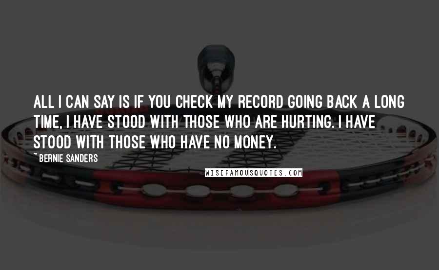 Bernie Sanders Quotes: All I can say is if you check my record going back a long time, I have stood with those who are hurting. I have stood with those who have no money.