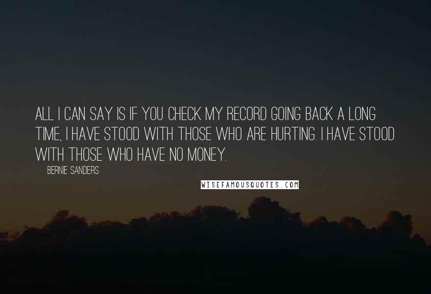 Bernie Sanders Quotes: All I can say is if you check my record going back a long time, I have stood with those who are hurting. I have stood with those who have no money.