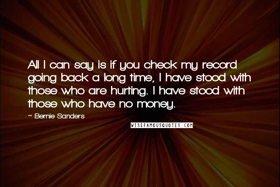 Bernie Sanders Quotes: All I can say is if you check my record going back a long time, I have stood with those who are hurting. I have stood with those who have no money.