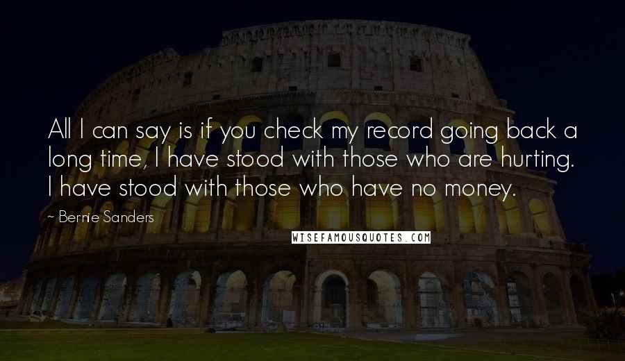 Bernie Sanders Quotes: All I can say is if you check my record going back a long time, I have stood with those who are hurting. I have stood with those who have no money.