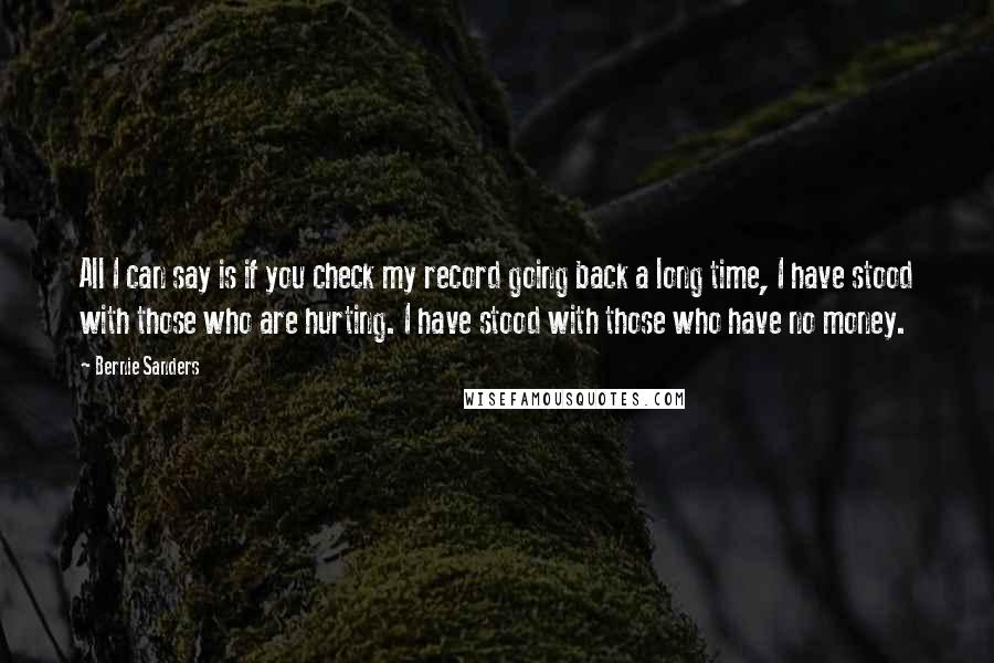 Bernie Sanders Quotes: All I can say is if you check my record going back a long time, I have stood with those who are hurting. I have stood with those who have no money.