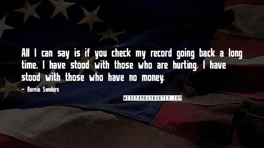 Bernie Sanders Quotes: All I can say is if you check my record going back a long time, I have stood with those who are hurting. I have stood with those who have no money.