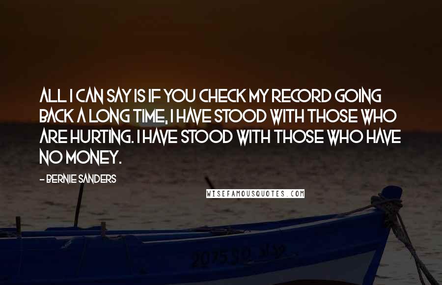 Bernie Sanders Quotes: All I can say is if you check my record going back a long time, I have stood with those who are hurting. I have stood with those who have no money.