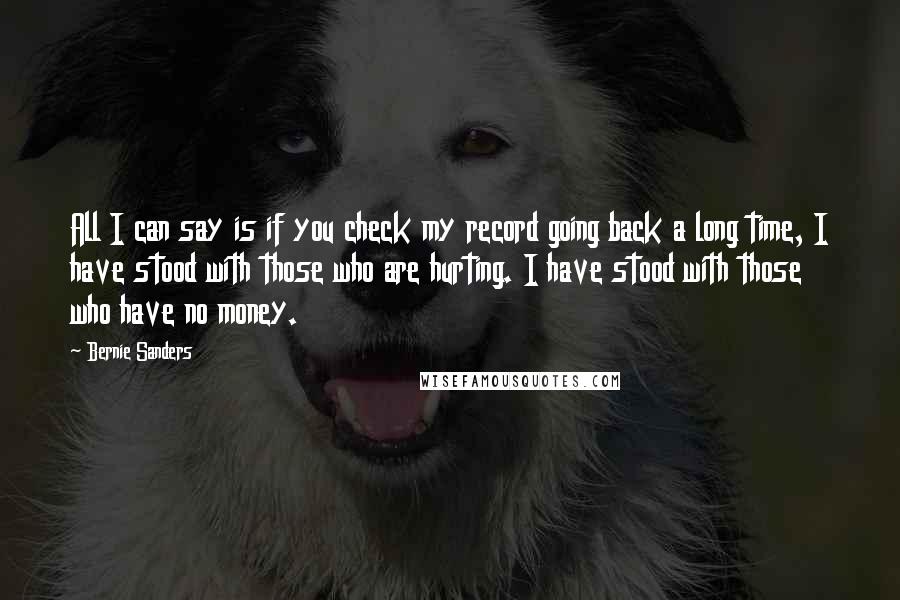 Bernie Sanders Quotes: All I can say is if you check my record going back a long time, I have stood with those who are hurting. I have stood with those who have no money.