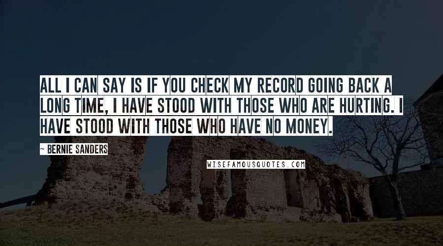 Bernie Sanders Quotes: All I can say is if you check my record going back a long time, I have stood with those who are hurting. I have stood with those who have no money.