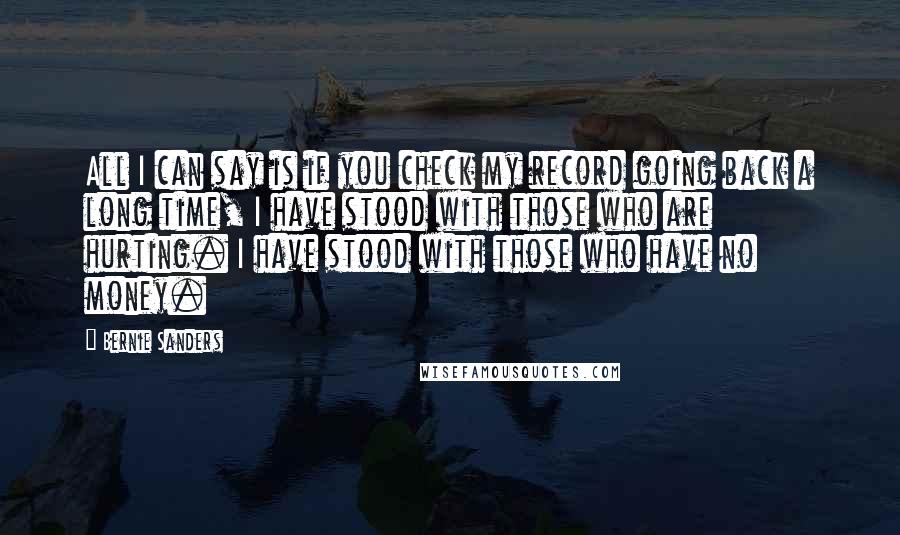 Bernie Sanders Quotes: All I can say is if you check my record going back a long time, I have stood with those who are hurting. I have stood with those who have no money.