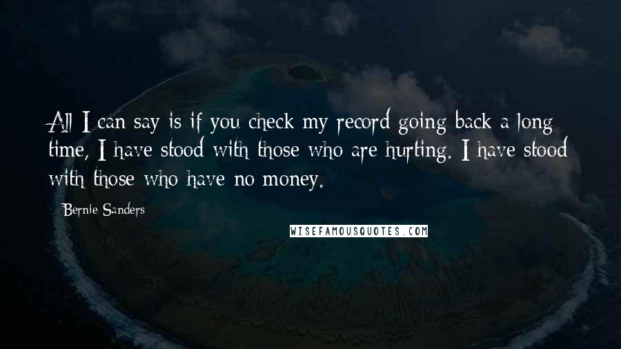 Bernie Sanders Quotes: All I can say is if you check my record going back a long time, I have stood with those who are hurting. I have stood with those who have no money.