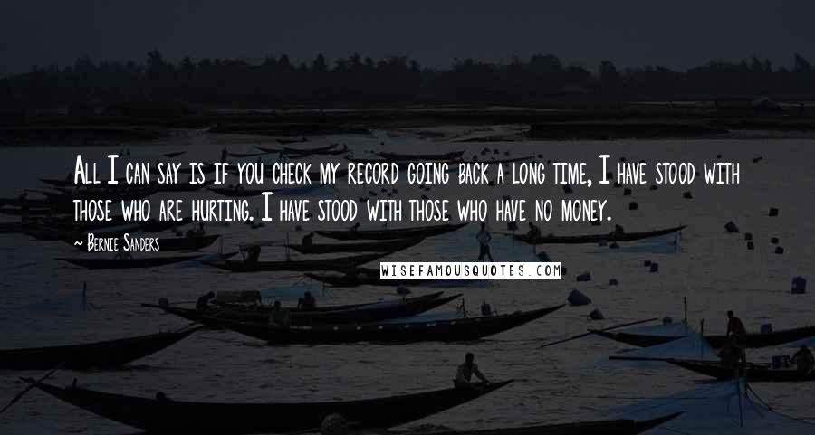 Bernie Sanders Quotes: All I can say is if you check my record going back a long time, I have stood with those who are hurting. I have stood with those who have no money.