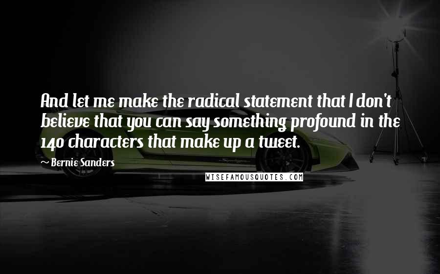 Bernie Sanders Quotes: And let me make the radical statement that I don't believe that you can say something profound in the 140 characters that make up a tweet.