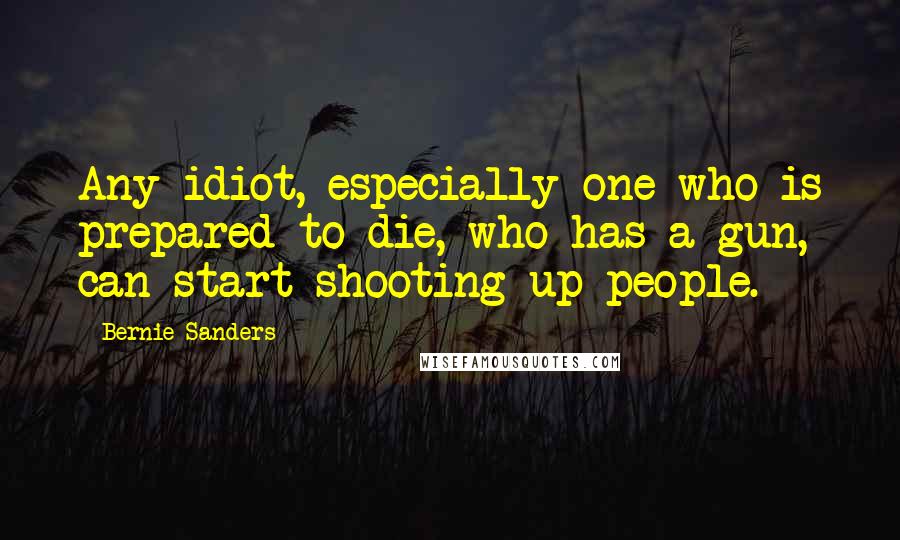 Bernie Sanders Quotes: Any idiot, especially one who is prepared to die, who has a gun, can start shooting up people.