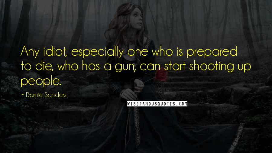 Bernie Sanders Quotes: Any idiot, especially one who is prepared to die, who has a gun, can start shooting up people.