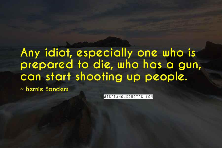 Bernie Sanders Quotes: Any idiot, especially one who is prepared to die, who has a gun, can start shooting up people.